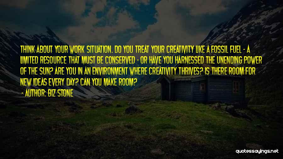 Biz Stone Quotes: Think About Your Work Situation. Do You Treat Your Creativity Like A Fossil Fuel - A Limited Resource That Must