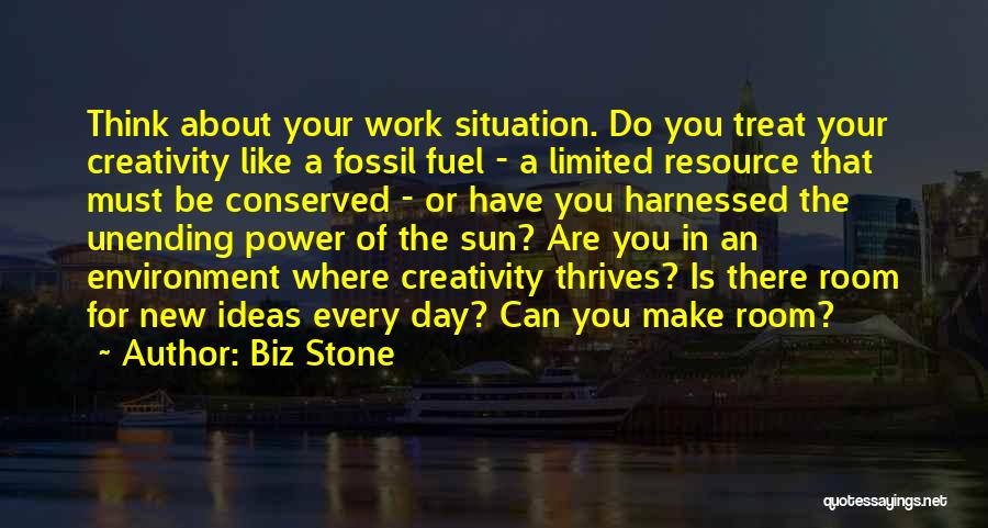 Biz Stone Quotes: Think About Your Work Situation. Do You Treat Your Creativity Like A Fossil Fuel - A Limited Resource That Must