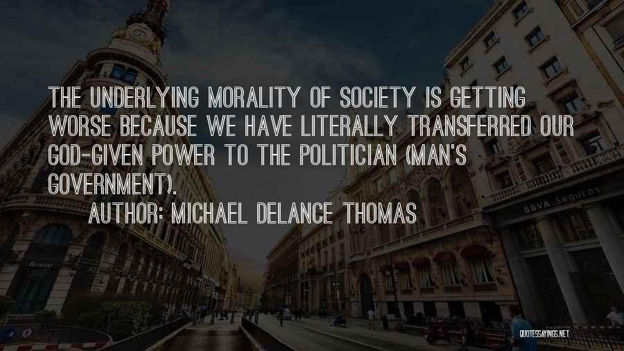 Michael DeLance Thomas Quotes: The Underlying Morality Of Society Is Getting Worse Because We Have Literally Transferred Our God-given Power To The Politician (man's