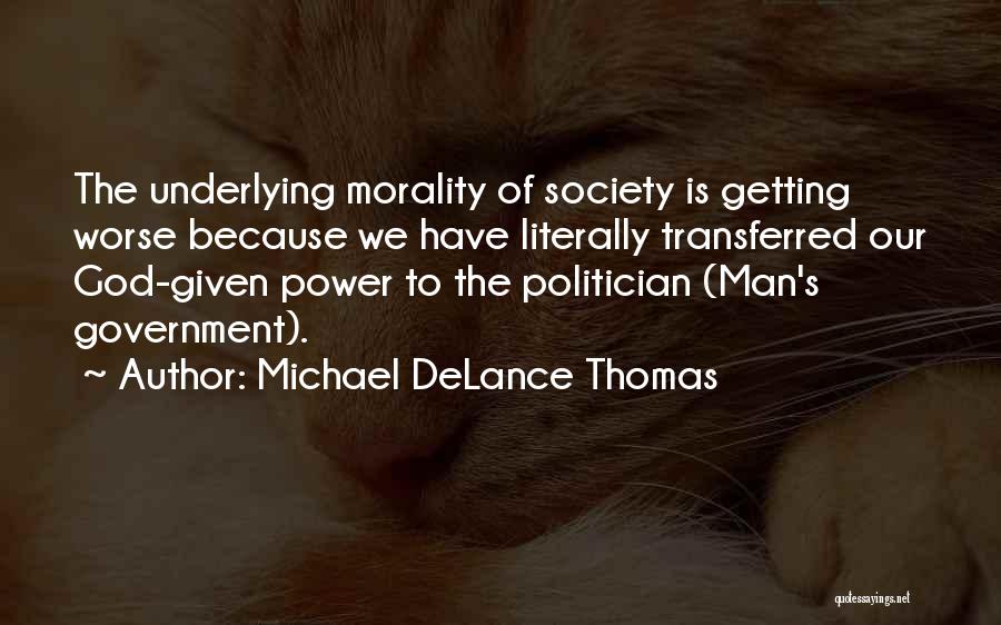 Michael DeLance Thomas Quotes: The Underlying Morality Of Society Is Getting Worse Because We Have Literally Transferred Our God-given Power To The Politician (man's