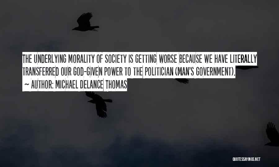 Michael DeLance Thomas Quotes: The Underlying Morality Of Society Is Getting Worse Because We Have Literally Transferred Our God-given Power To The Politician (man's