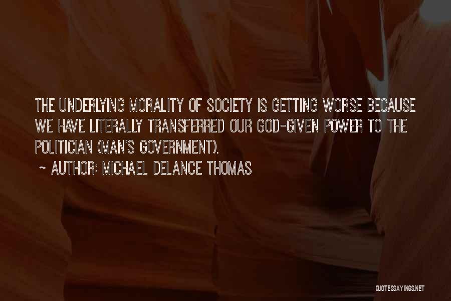 Michael DeLance Thomas Quotes: The Underlying Morality Of Society Is Getting Worse Because We Have Literally Transferred Our God-given Power To The Politician (man's