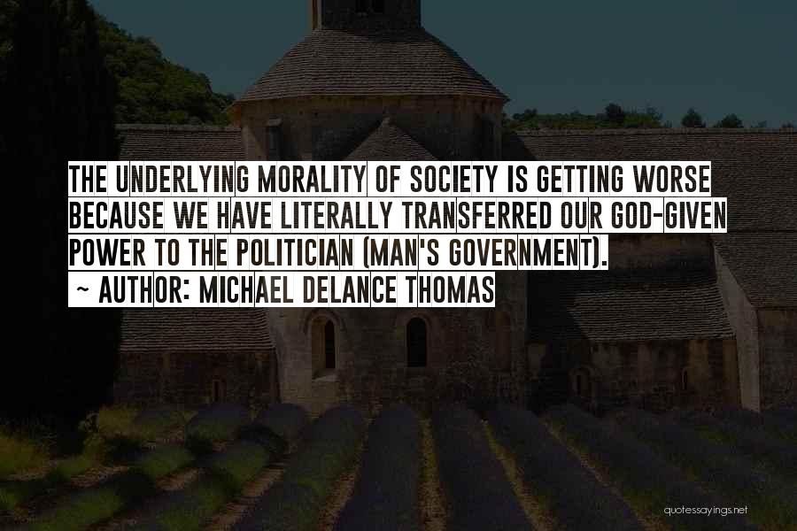Michael DeLance Thomas Quotes: The Underlying Morality Of Society Is Getting Worse Because We Have Literally Transferred Our God-given Power To The Politician (man's