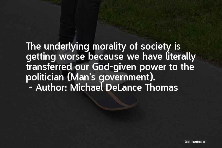 Michael DeLance Thomas Quotes: The Underlying Morality Of Society Is Getting Worse Because We Have Literally Transferred Our God-given Power To The Politician (man's