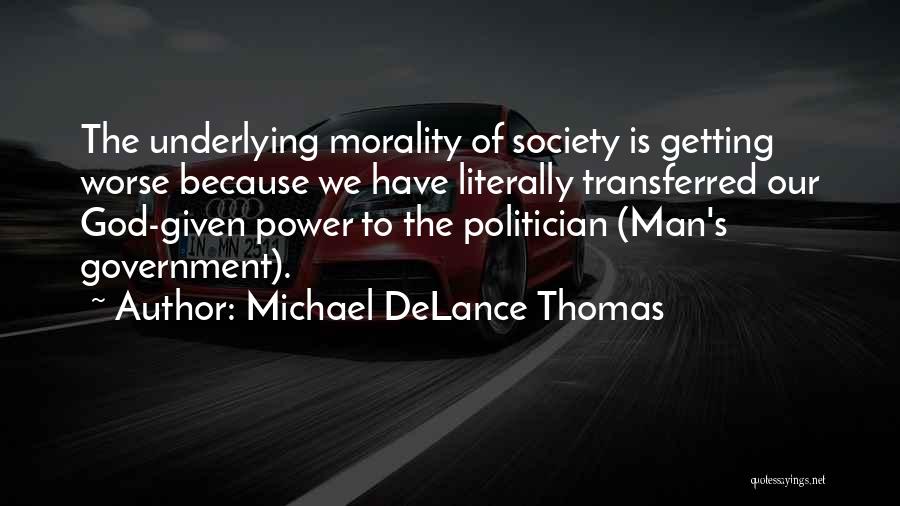 Michael DeLance Thomas Quotes: The Underlying Morality Of Society Is Getting Worse Because We Have Literally Transferred Our God-given Power To The Politician (man's
