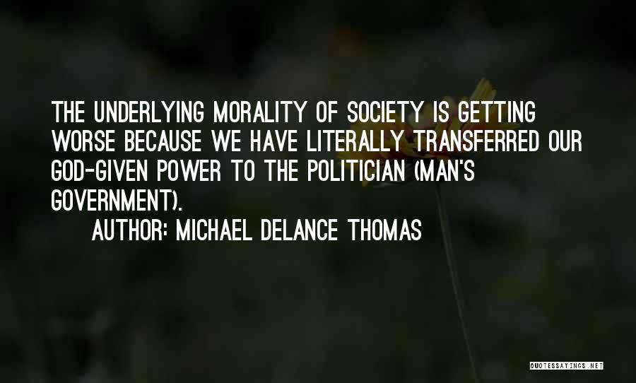 Michael DeLance Thomas Quotes: The Underlying Morality Of Society Is Getting Worse Because We Have Literally Transferred Our God-given Power To The Politician (man's
