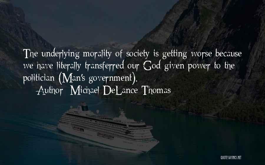Michael DeLance Thomas Quotes: The Underlying Morality Of Society Is Getting Worse Because We Have Literally Transferred Our God-given Power To The Politician (man's