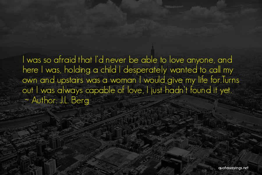 J.L. Berg Quotes: I Was So Afraid That I'd Never Be Able To Love Anyone, And Here I Was, Holding A Child I