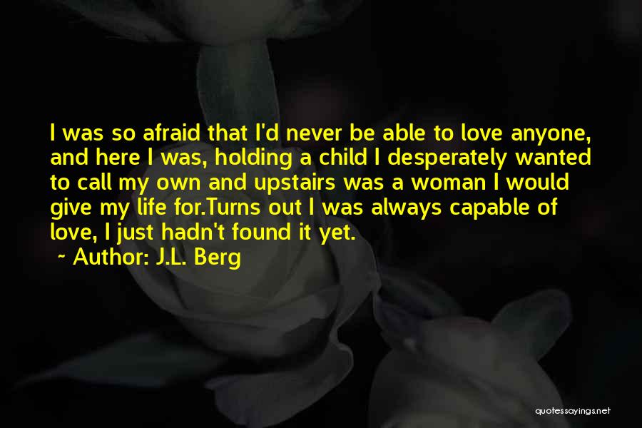 J.L. Berg Quotes: I Was So Afraid That I'd Never Be Able To Love Anyone, And Here I Was, Holding A Child I