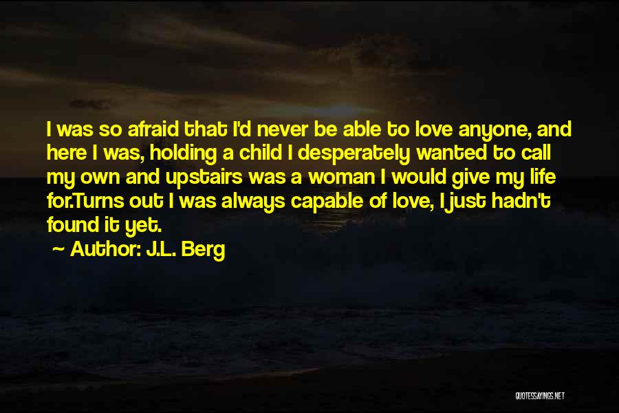 J.L. Berg Quotes: I Was So Afraid That I'd Never Be Able To Love Anyone, And Here I Was, Holding A Child I