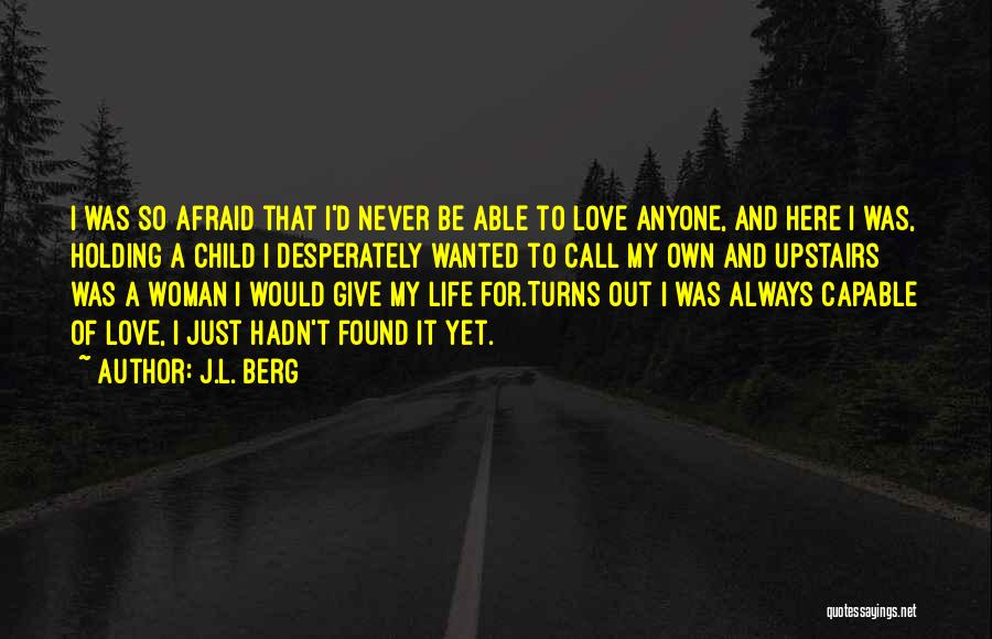 J.L. Berg Quotes: I Was So Afraid That I'd Never Be Able To Love Anyone, And Here I Was, Holding A Child I