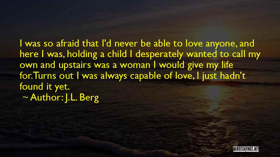 J.L. Berg Quotes: I Was So Afraid That I'd Never Be Able To Love Anyone, And Here I Was, Holding A Child I