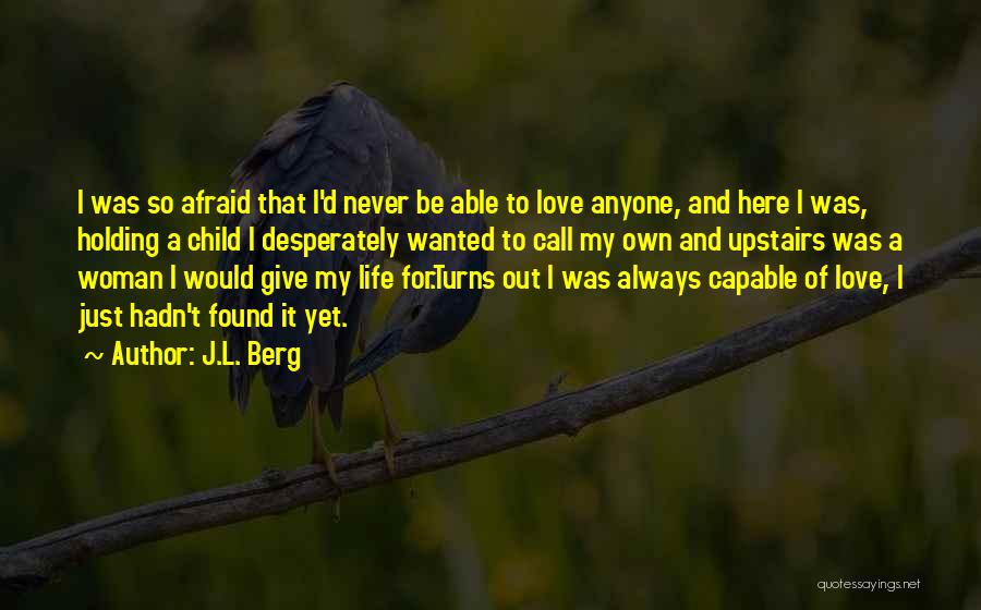 J.L. Berg Quotes: I Was So Afraid That I'd Never Be Able To Love Anyone, And Here I Was, Holding A Child I