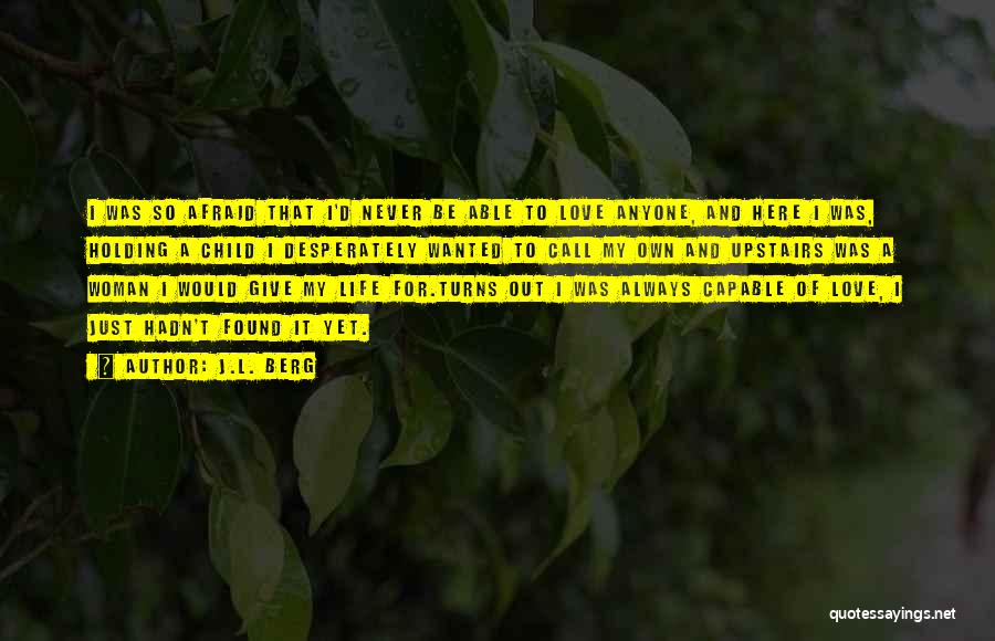 J.L. Berg Quotes: I Was So Afraid That I'd Never Be Able To Love Anyone, And Here I Was, Holding A Child I