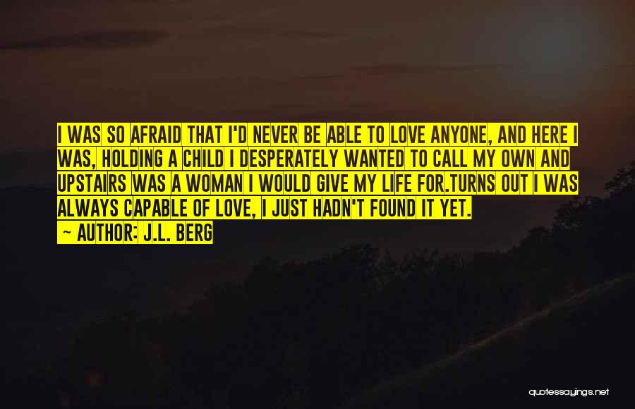 J.L. Berg Quotes: I Was So Afraid That I'd Never Be Able To Love Anyone, And Here I Was, Holding A Child I