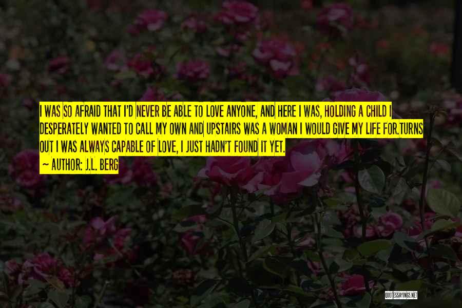 J.L. Berg Quotes: I Was So Afraid That I'd Never Be Able To Love Anyone, And Here I Was, Holding A Child I