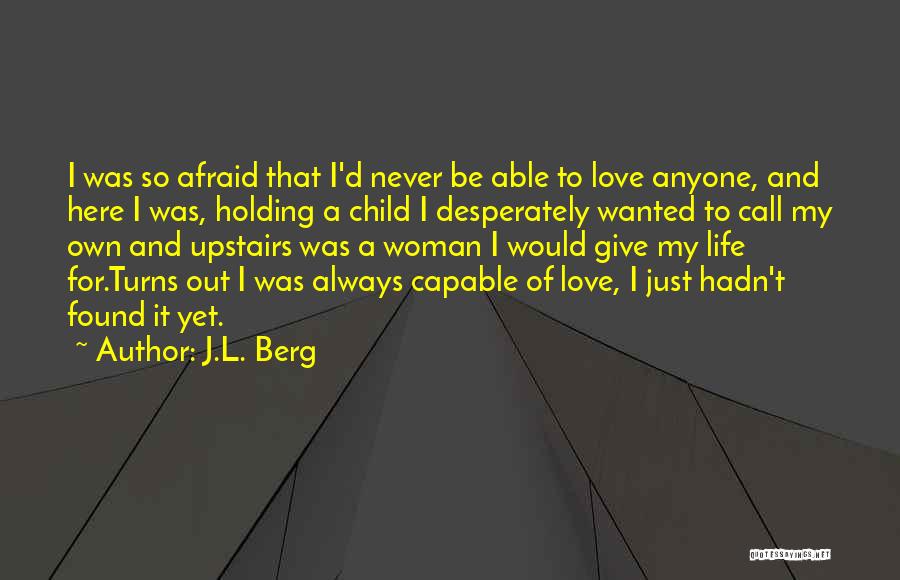 J.L. Berg Quotes: I Was So Afraid That I'd Never Be Able To Love Anyone, And Here I Was, Holding A Child I