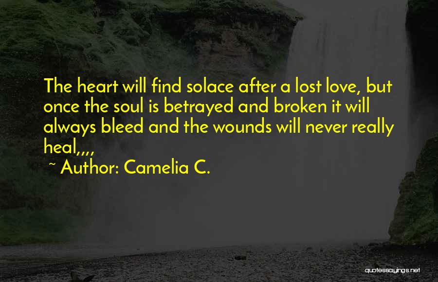 Camelia C. Quotes: The Heart Will Find Solace After A Lost Love, But Once The Soul Is Betrayed And Broken It Will Always