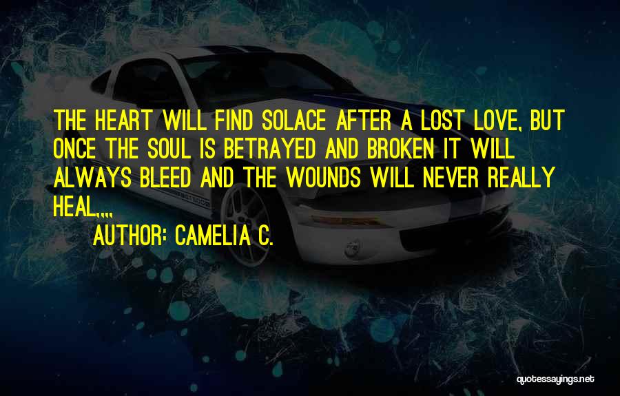 Camelia C. Quotes: The Heart Will Find Solace After A Lost Love, But Once The Soul Is Betrayed And Broken It Will Always