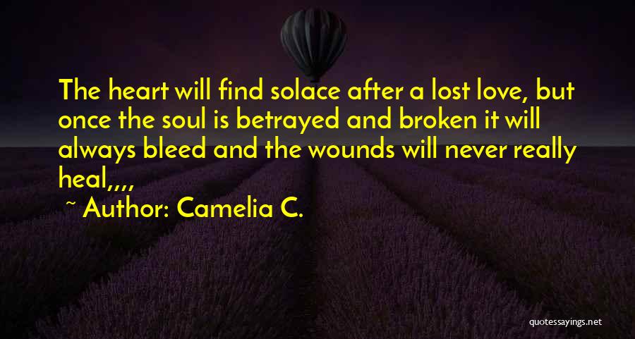 Camelia C. Quotes: The Heart Will Find Solace After A Lost Love, But Once The Soul Is Betrayed And Broken It Will Always