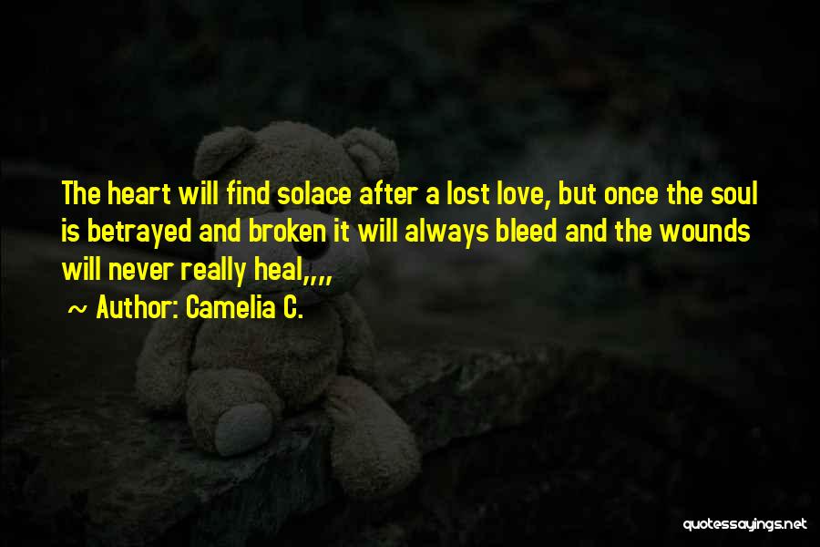 Camelia C. Quotes: The Heart Will Find Solace After A Lost Love, But Once The Soul Is Betrayed And Broken It Will Always