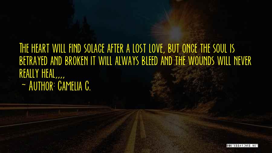 Camelia C. Quotes: The Heart Will Find Solace After A Lost Love, But Once The Soul Is Betrayed And Broken It Will Always