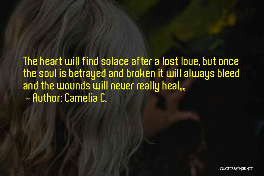 Camelia C. Quotes: The Heart Will Find Solace After A Lost Love, But Once The Soul Is Betrayed And Broken It Will Always