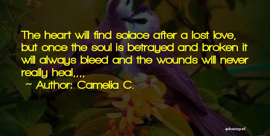 Camelia C. Quotes: The Heart Will Find Solace After A Lost Love, But Once The Soul Is Betrayed And Broken It Will Always