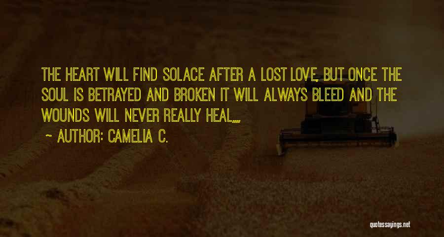 Camelia C. Quotes: The Heart Will Find Solace After A Lost Love, But Once The Soul Is Betrayed And Broken It Will Always