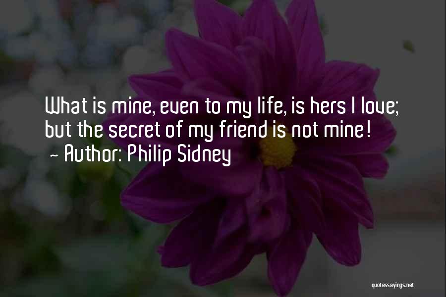 Philip Sidney Quotes: What Is Mine, Even To My Life, Is Hers I Love; But The Secret Of My Friend Is Not Mine!