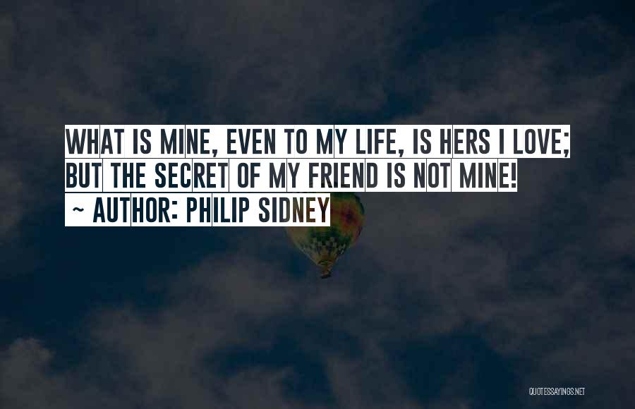 Philip Sidney Quotes: What Is Mine, Even To My Life, Is Hers I Love; But The Secret Of My Friend Is Not Mine!