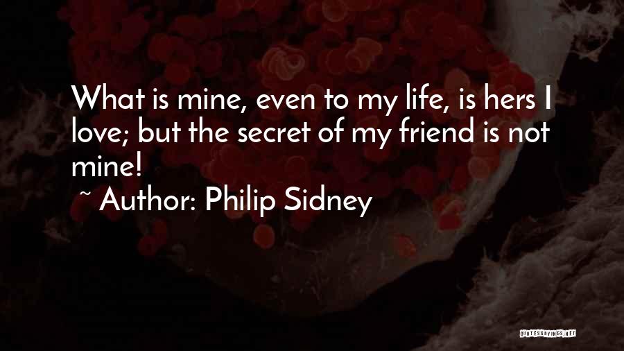 Philip Sidney Quotes: What Is Mine, Even To My Life, Is Hers I Love; But The Secret Of My Friend Is Not Mine!