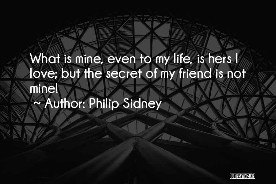 Philip Sidney Quotes: What Is Mine, Even To My Life, Is Hers I Love; But The Secret Of My Friend Is Not Mine!