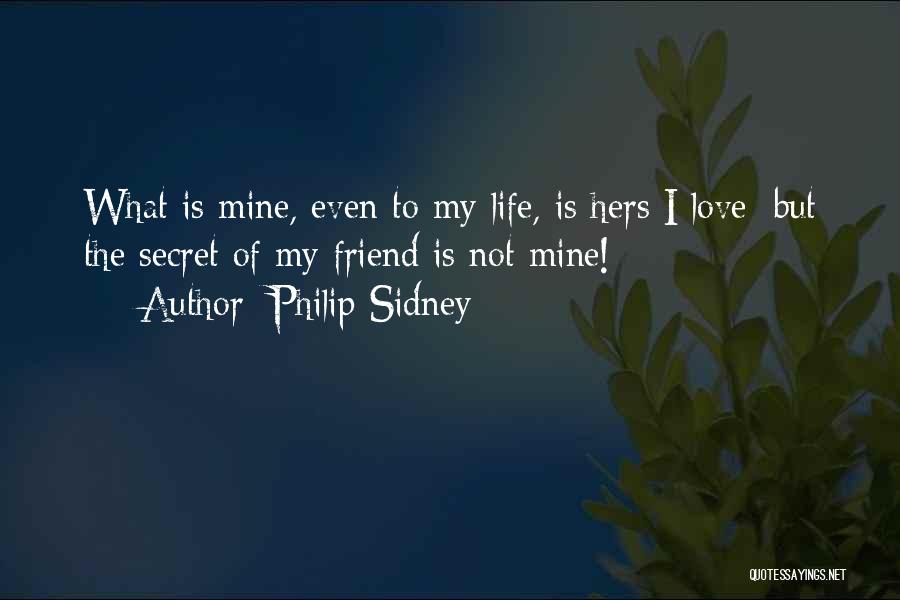 Philip Sidney Quotes: What Is Mine, Even To My Life, Is Hers I Love; But The Secret Of My Friend Is Not Mine!