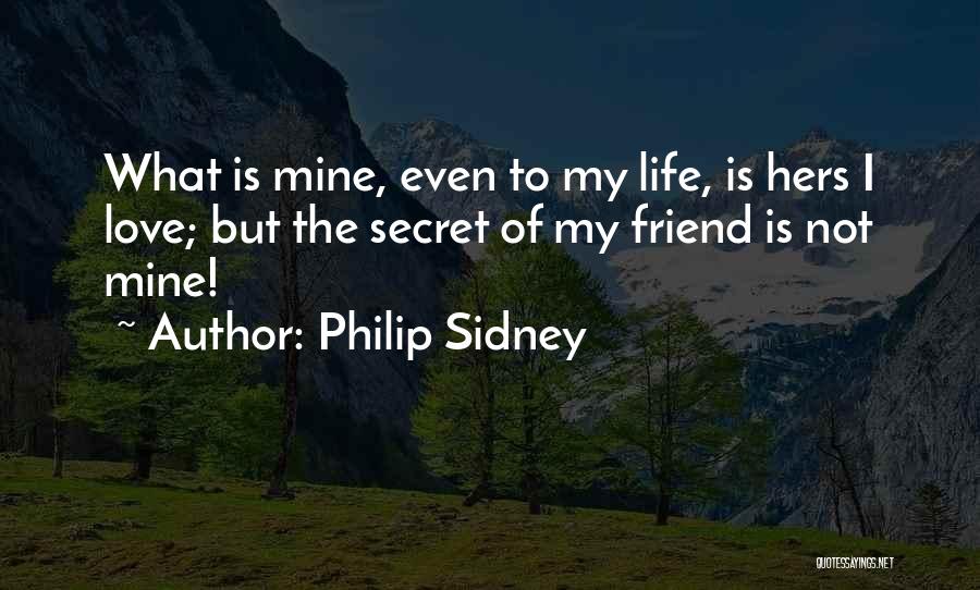 Philip Sidney Quotes: What Is Mine, Even To My Life, Is Hers I Love; But The Secret Of My Friend Is Not Mine!