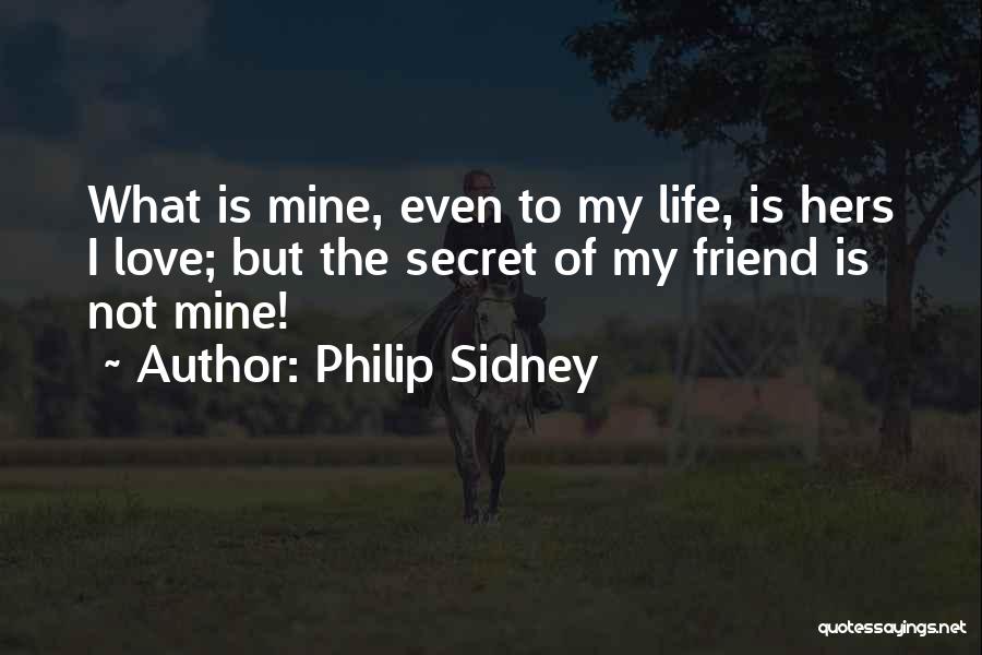 Philip Sidney Quotes: What Is Mine, Even To My Life, Is Hers I Love; But The Secret Of My Friend Is Not Mine!