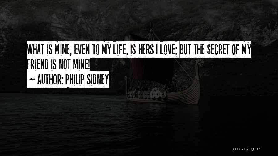 Philip Sidney Quotes: What Is Mine, Even To My Life, Is Hers I Love; But The Secret Of My Friend Is Not Mine!