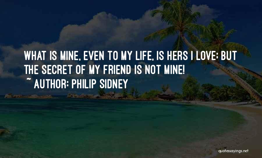 Philip Sidney Quotes: What Is Mine, Even To My Life, Is Hers I Love; But The Secret Of My Friend Is Not Mine!