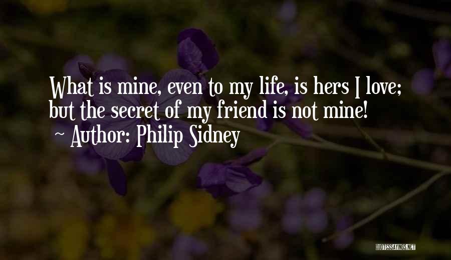 Philip Sidney Quotes: What Is Mine, Even To My Life, Is Hers I Love; But The Secret Of My Friend Is Not Mine!