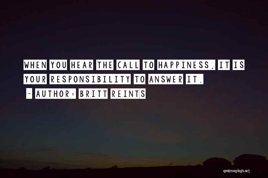 Britt Reints Quotes: When You Hear The Call To Happiness, It Is Your Responsibility To Answer It.