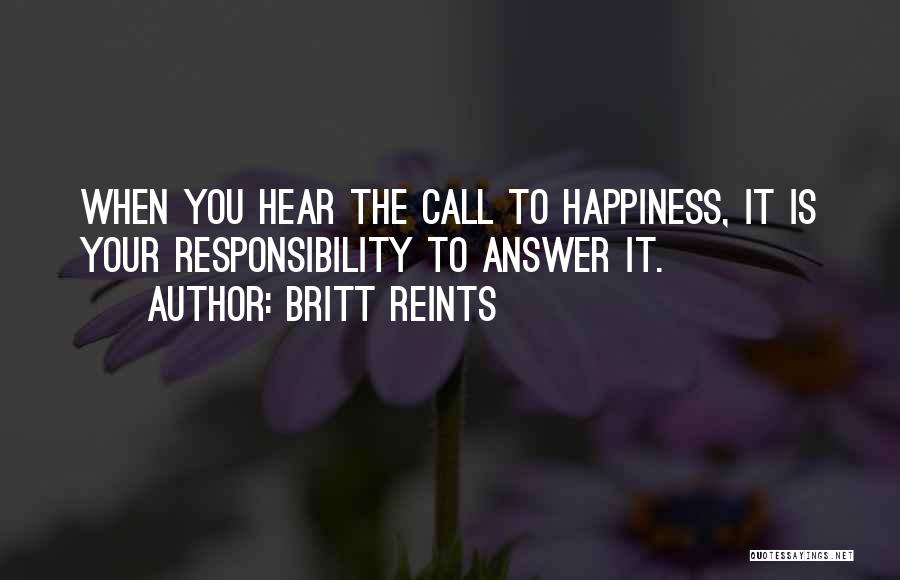 Britt Reints Quotes: When You Hear The Call To Happiness, It Is Your Responsibility To Answer It.
