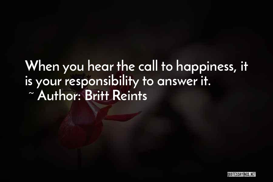 Britt Reints Quotes: When You Hear The Call To Happiness, It Is Your Responsibility To Answer It.