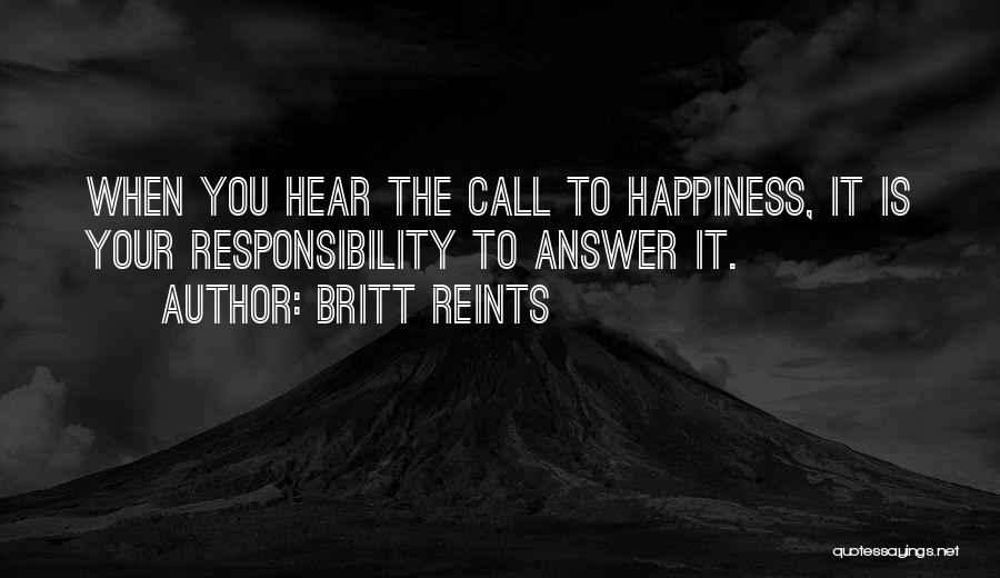 Britt Reints Quotes: When You Hear The Call To Happiness, It Is Your Responsibility To Answer It.