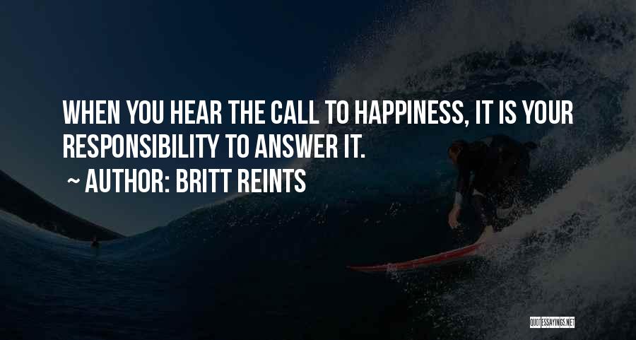Britt Reints Quotes: When You Hear The Call To Happiness, It Is Your Responsibility To Answer It.