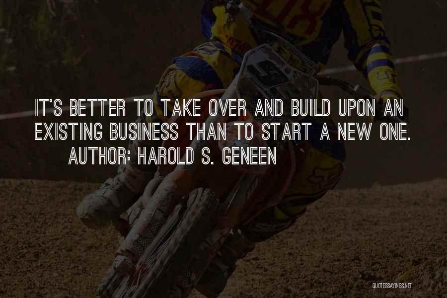 Harold S. Geneen Quotes: It's Better To Take Over And Build Upon An Existing Business Than To Start A New One.