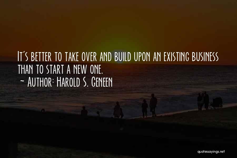 Harold S. Geneen Quotes: It's Better To Take Over And Build Upon An Existing Business Than To Start A New One.