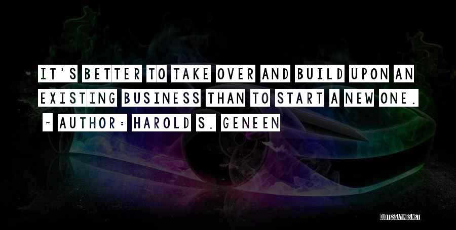 Harold S. Geneen Quotes: It's Better To Take Over And Build Upon An Existing Business Than To Start A New One.