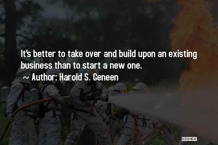 Harold S. Geneen Quotes: It's Better To Take Over And Build Upon An Existing Business Than To Start A New One.