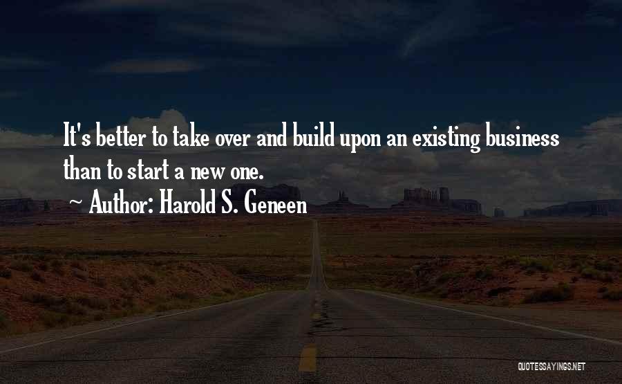 Harold S. Geneen Quotes: It's Better To Take Over And Build Upon An Existing Business Than To Start A New One.