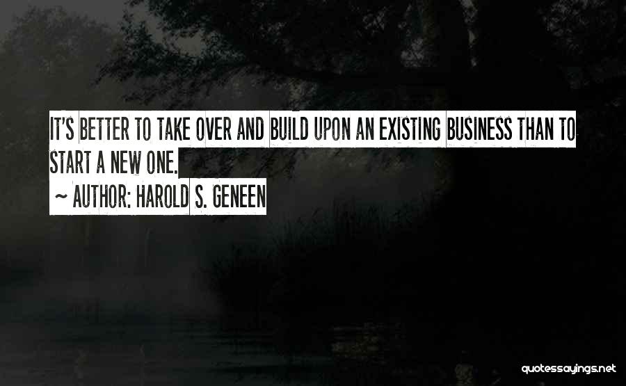 Harold S. Geneen Quotes: It's Better To Take Over And Build Upon An Existing Business Than To Start A New One.